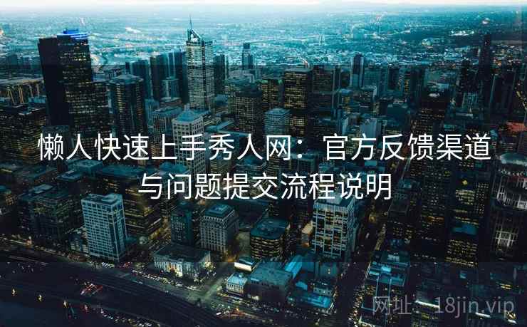 懒人快速上手秀人网：官方反馈渠道与问题提交流程说明