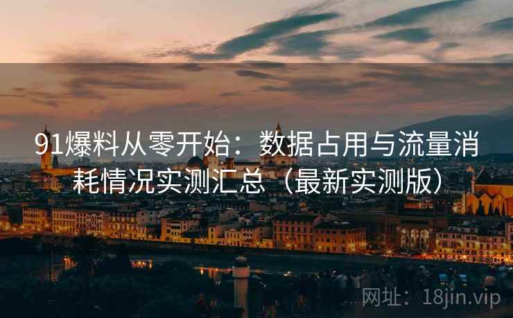 91爆料从零开始：数据占用与流量消耗情况实测汇总（最新实测版）