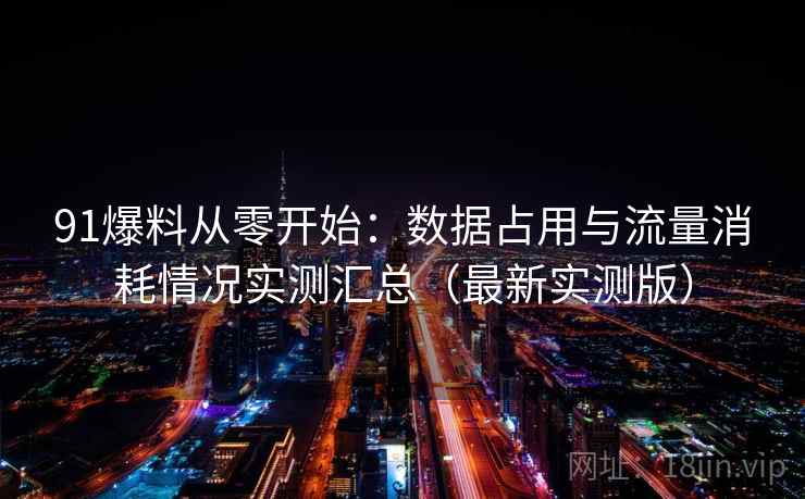 91爆料从零开始：数据占用与流量消耗情况实测汇总（最新实测版）