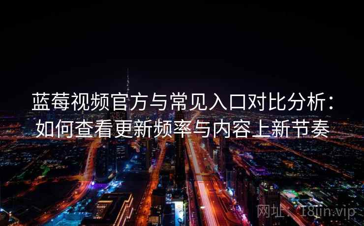 蓝莓视频官方与常见入口对比分析:如何查看更新频率与内容上新节奏 蓝莓视频官方与常见入口对比分析:如何查看更新频率与内容上新节奏