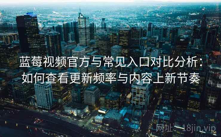 蓝莓视频官方与常见入口对比分析:如何查看更新频率与内容上新节奏 蓝莓视频官方与常见入口对比分析:如何查看更新频率与内容上新节奏