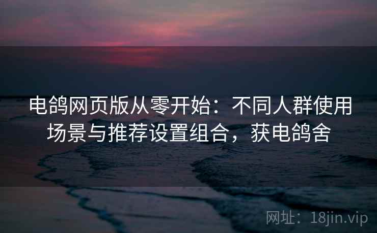 电鸽网页版从零开始:不同人群使用场景与推荐设置组合,获电鸽舍 电鸽网页版从零开始:不同人群使用场景与推荐设置组合,获电鸽舍