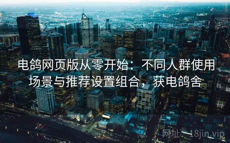 电鸽网页版从零开始:不同人群使用场景与推荐设置组合,获电鸽舍 电鸽网页版从零开始:不同人群使用场景与推荐设置组合,获电鸽舍