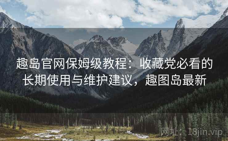 趣岛官网保姆级教程:收藏党必看的长期使用与维护建议,趣图岛最新 趣岛官网保姆级教程:收藏党必看的长期使用与维护建议,趣图岛最新