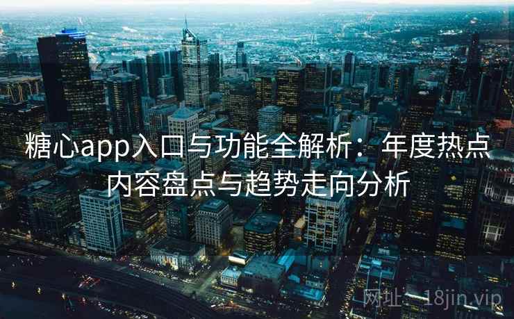 糖心app入口与功能全解析:年度热点内容盘点与趋势走向分析 糖心app入口与功能全解析:年度热点内容盘点与趋势走向分析