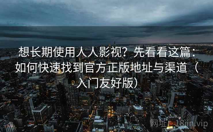 想长期使用人人影视?先看看这篇:如何快速找到官方正版地址与渠道(入门友好版) 想长期使用人人影视?先看看这篇:如何快速找到官方正版地址与渠道(入门友好版)