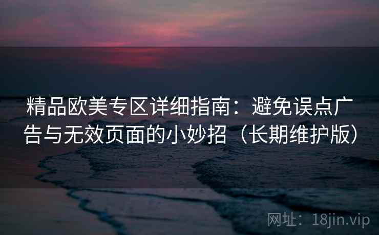 精品欧美专区详细指南：避免误点广告与无效页面的小妙招（长期维护版）