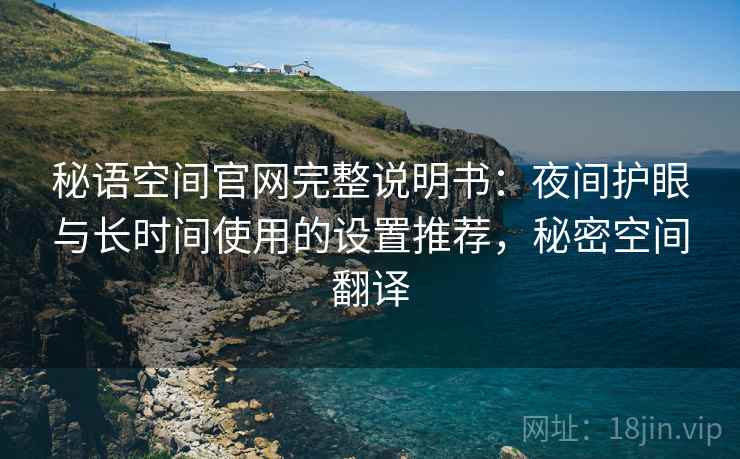 秘语空间官网完整说明书:夜间护眼与长时间使用的设置推荐,秘密空间翻译 秘语空间官网完整说明书:夜间护眼与长时间使用的设置推荐,秘密空间翻译