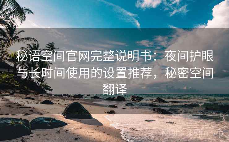 秘语空间官网完整说明书:夜间护眼与长时间使用的设置推荐,秘密空间翻译 秘语空间官网完整说明书:夜间护眼与长时间使用的设置推荐,秘密空间翻译