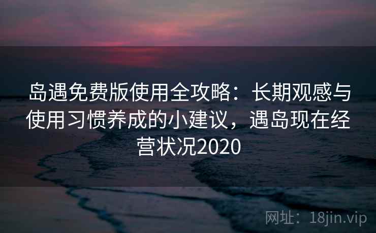 岛遇免费版使用全攻略:长期观感与使用习惯养成的小建议,遇岛现在经营状况2020 岛遇免费版使用全攻略:长期观感与使用习惯养成的小建议,遇岛现在经营状况2020