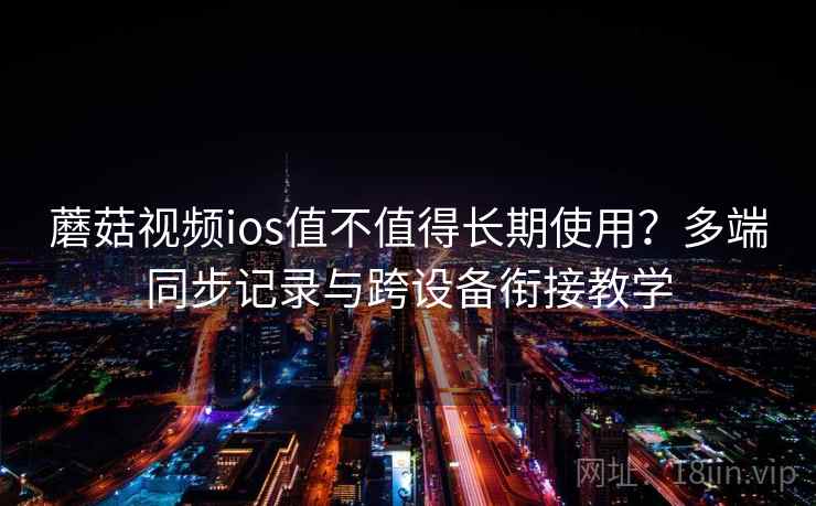 蘑菇视频ios值不值得长期使用？多端同步记录与跨设备衔接教学