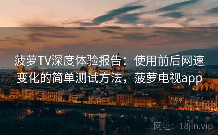 菠萝TV深度体验报告：使用前后网速变化的简单测试方法，菠萝电视app