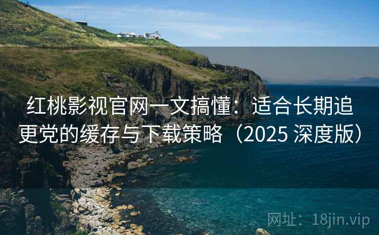 红桃影视官网一文搞懂:适合长期追更党的缓存与下载策略(2025 深度版) 红桃影视官网一文搞懂:适合长期追更党的缓存与下载策略(2025 深度版)