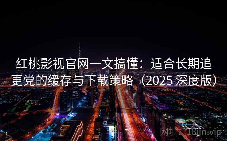红桃影视官网一文搞懂:适合长期追更党的缓存与下载策略(2025 深度版) 红桃影视官网一文搞懂:适合长期追更党的缓存与下载策略(2025 深度版)