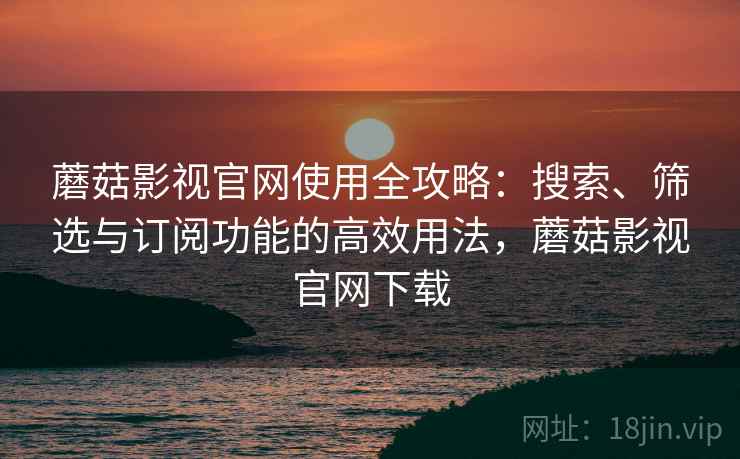 蘑菇影视官网使用全攻略:搜索、筛选与订阅功能的高效用法,蘑菇影视官网下载 蘑菇影视官网使用全攻略:搜索、筛选与订阅功能的高效用法,蘑菇影视官网下载