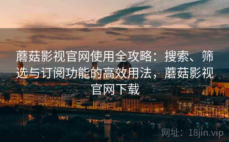 蘑菇影视官网使用全攻略:搜索、筛选与订阅功能的高效用法,蘑菇影视官网下载 蘑菇影视官网使用全攻略:搜索、筛选与订阅功能的高效用法,蘑菇影视官网下载