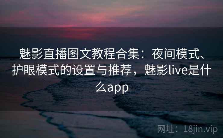魅影直播图文教程合集：夜间模式、护眼模式的设置与推荐，魅影live是什么app