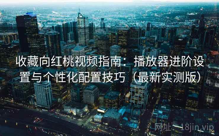 收藏向红桃视频指南:播放器进阶设置与个性化配置技巧(最新实测版) 收藏向红桃视频指南:播放器进阶设置与个性化配置技巧(最新实测版)