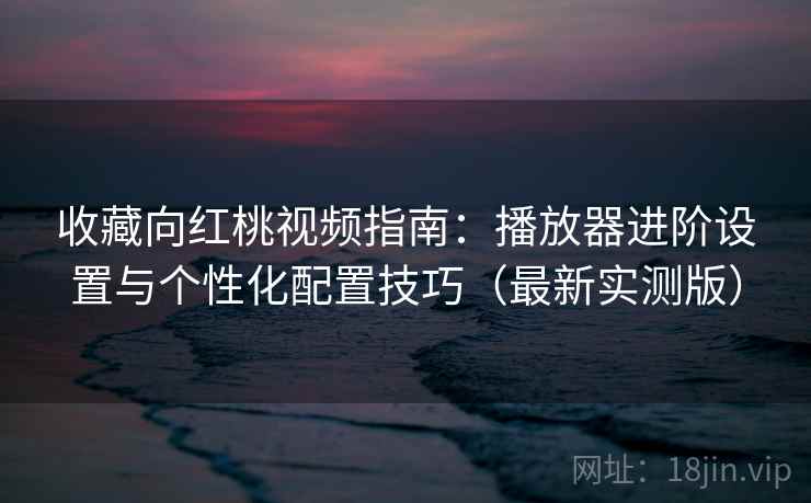 收藏向红桃视频指南:播放器进阶设置与个性化配置技巧(最新实测版) 收藏向红桃视频指南:播放器进阶设置与个性化配置技巧(最新实测版)