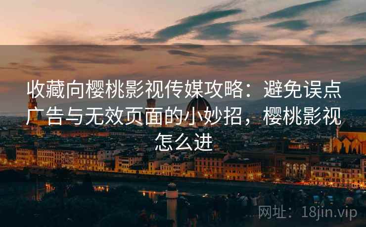 收藏向樱桃影视传媒攻略:避免误点广告与无效页面的小妙招,樱桃影视怎么进 收藏向樱桃影视传媒攻略:避免误点广告与无效页面的小妙招,樱桃影视怎么进
