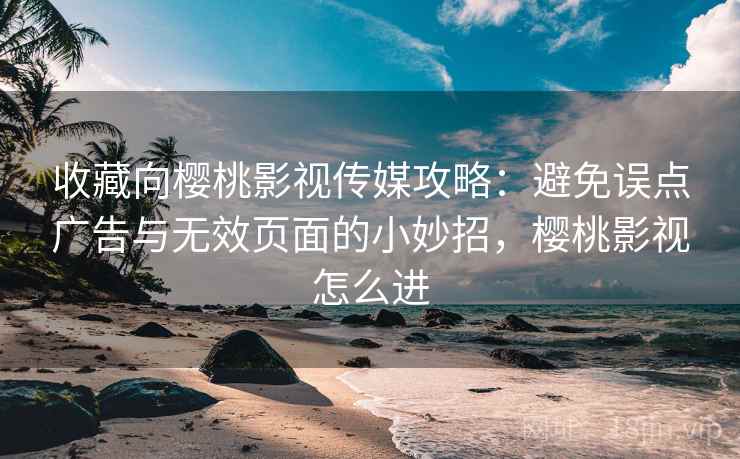 收藏向樱桃影视传媒攻略:避免误点广告与无效页面的小妙招,樱桃影视怎么进 收藏向樱桃影视传媒攻略:避免误点广告与无效页面的小妙招,樱桃影视怎么进