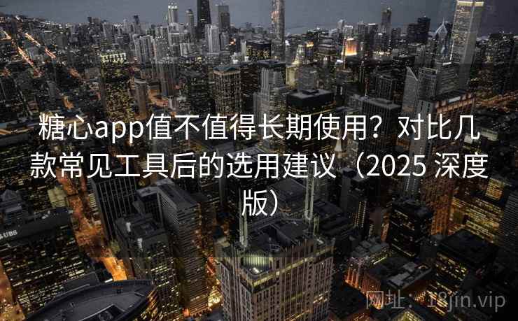 糖心app值不值得长期使用?对比几款常见工具后的选用建议(2025 深度版) 糖心app值不值得长期使用?对比几款常见工具后的选用建议(2025 深度版)