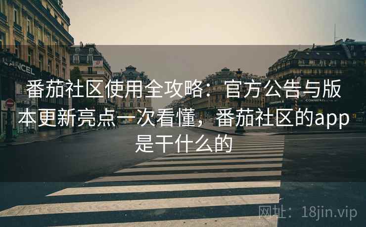 番茄社区使用全攻略：官方公告与版本更新亮点一次看懂，番茄社区的app是干什么的