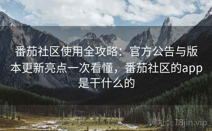 番茄社区使用全攻略：官方公告与版本更新亮点一次看懂，番茄社区的app是干什么的