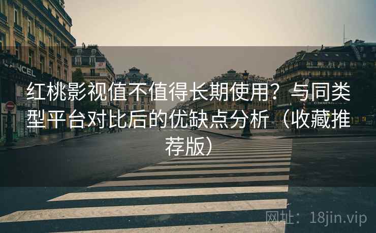 红桃影视值不值得长期使用?与同类型平台对比后的优缺点分析(收藏推荐版) 红桃影视值不值得长期使用?与同类型平台对比后的优缺点分析(收藏推荐版)