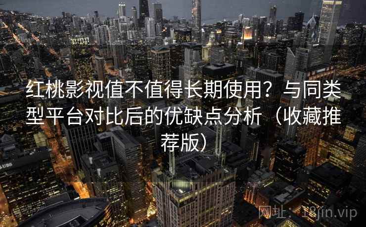 红桃影视值不值得长期使用?与同类型平台对比后的优缺点分析(收藏推荐版) 红桃影视值不值得长期使用?与同类型平台对比后的优缺点分析(收藏推荐版)