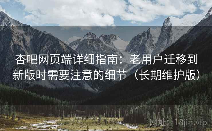 杏吧网页端详细指南:老用户迁移到新版时需要注意的细节(长期维护版) 杏吧网页端详细指南:老用户迁移到新版时需要注意的细节(长期维护版)