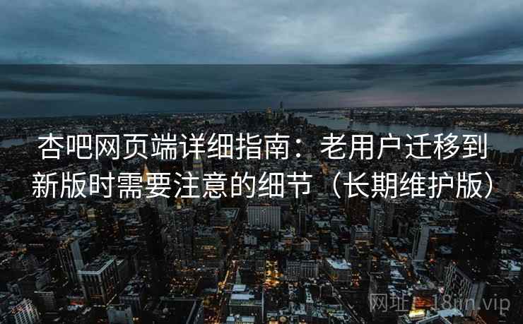杏吧网页端详细指南:老用户迁移到新版时需要注意的细节(长期维护版) 杏吧网页端详细指南:老用户迁移到新版时需要注意的细节(长期维护版)