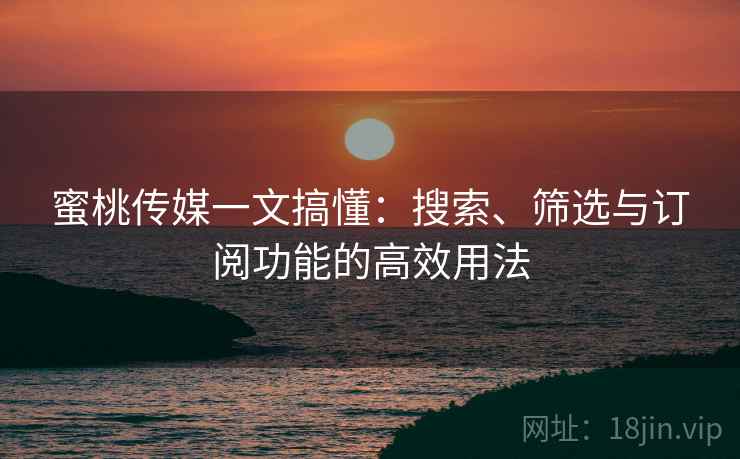 蜜桃传媒一文搞懂:搜索、筛选与订阅功能的高效用法 蜜桃传媒一文搞懂:搜索、筛选与订阅功能的高效用法