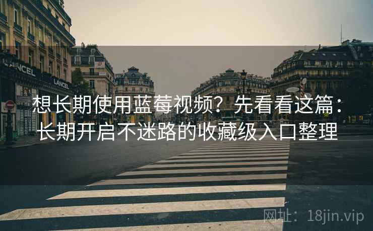 想长期使用蓝莓视频?先看看这篇:长期开启不迷路的收藏级入口整理 想长期使用蓝莓视频?先看看这篇:长期开启不迷路的收藏级入口整理
