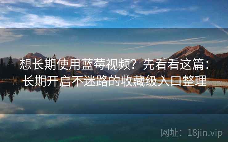 想长期使用蓝莓视频?先看看这篇:长期开启不迷路的收藏级入口整理 想长期使用蓝莓视频?先看看这篇:长期开启不迷路的收藏级入口整理