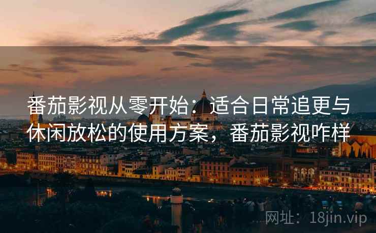 番茄影视从零开始:适合日常追更与休闲放松的使用方案,番茄影视咋样 番茄影视从零开始:适合日常追更与休闲放松的使用方案,番茄影视咋样