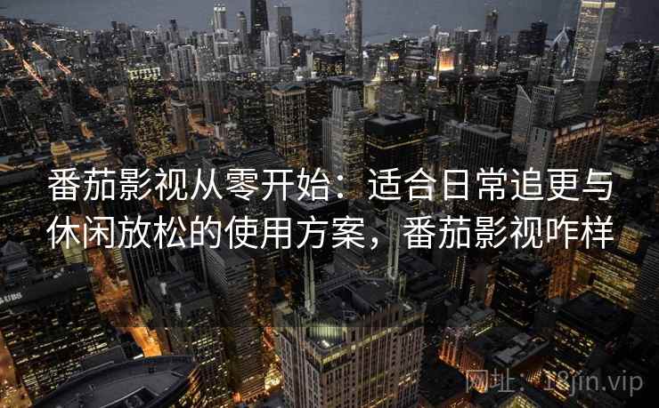 番茄影视从零开始:适合日常追更与休闲放松的使用方案,番茄影视咋样 番茄影视从零开始:适合日常追更与休闲放松的使用方案,番茄影视咋样