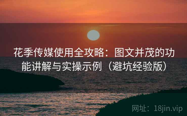 花季传媒使用全攻略：图文并茂的功能讲解与实操示例（避坑经验版）