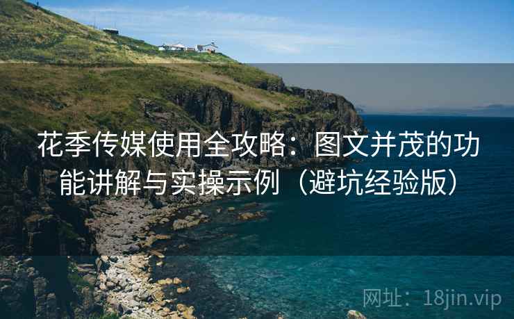 花季传媒使用全攻略：图文并茂的功能讲解与实操示例（避坑经验版）