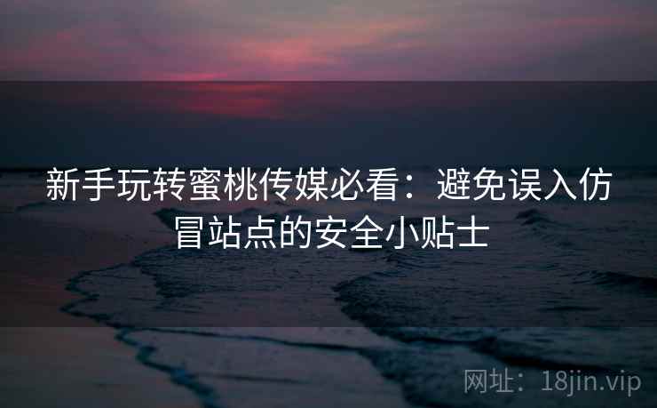 新手玩转蜜桃传媒必看：避免误入仿冒站点的安全小贴士