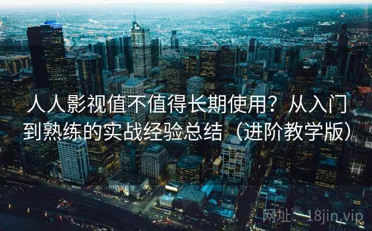 人人影视值不值得长期使用?从入门到熟练的实战经验总结(进阶教学版) 人人影视值不值得长期使用?从入门到熟练的实战经验总结(进阶教学版)