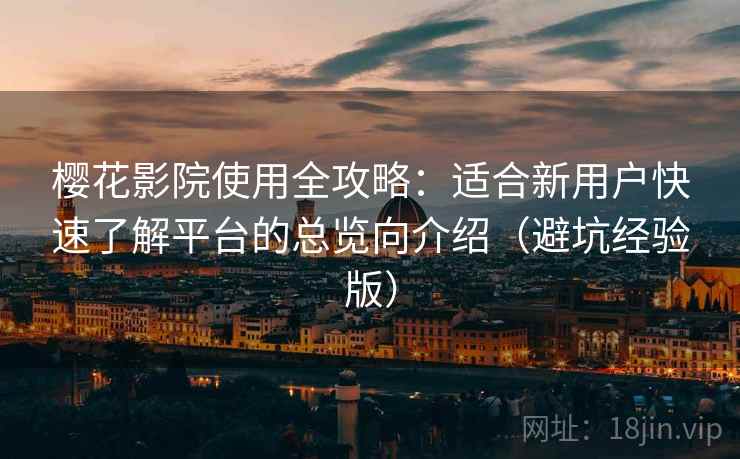 樱花影院使用全攻略:适合新用户快速了解平台的总览向介绍(避坑经验版) 樱花影院使用全攻略:适合新用户快速了解平台的总览向介绍(避坑经验版)