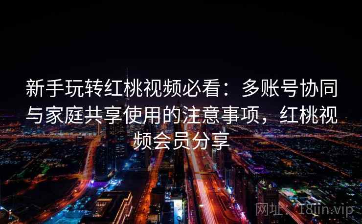 新手玩转红桃视频必看:多账号协同与家庭共享使用的注意事项,红桃视频会员分享 新手玩转红桃视频必看:多账号协同与家庭共享使用的注意事项,红桃视频会员分享