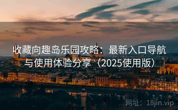收藏向趣岛乐园攻略:最新入口导航与使用体验分享(2025使用版) 收藏向趣岛乐园攻略:最新入口导航与使用体验分享(2025使用版)