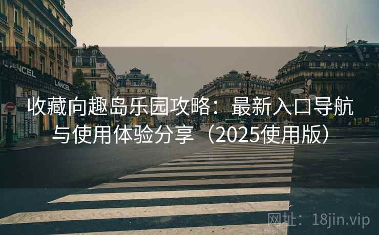 收藏向趣岛乐园攻略:最新入口导航与使用体验分享(2025使用版) 收藏向趣岛乐园攻略:最新入口导航与使用体验分享(2025使用版)