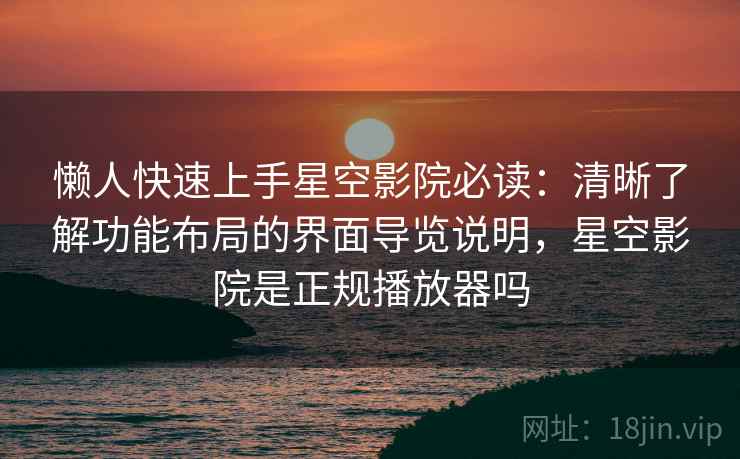 懒人快速上手星空影院必读:清晰了解功能布局的界面导览说明,星空影院是正规播放器吗 懒人快速上手星空影院必读:清晰了解功能布局的界面导览说明,星空影院是正规播放器吗