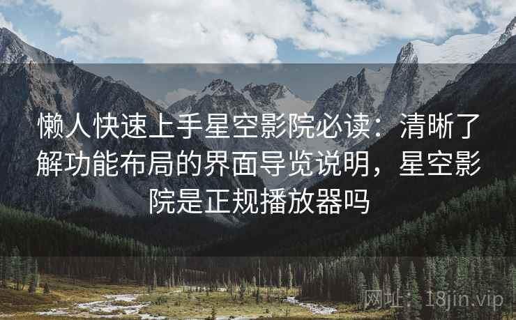 懒人快速上手星空影院必读:清晰了解功能布局的界面导览说明,星空影院是正规播放器吗 懒人快速上手星空影院必读:清晰了解功能布局的界面导览说明,星空影院是正规播放器吗