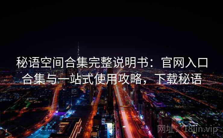 秘语空间合集完整说明书:官网入口合集与一站式使用攻略,下载秘语 秘语空间合集完整说明书:官网入口合集与一站式使用攻略,下载秘语