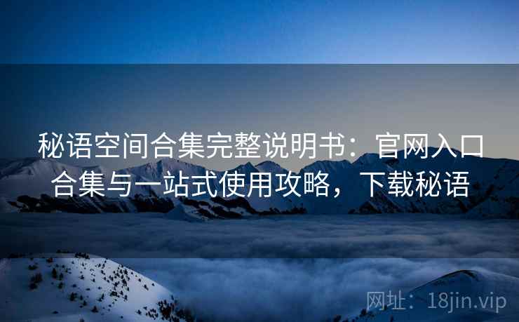 秘语空间合集完整说明书:官网入口合集与一站式使用攻略,下载秘语 秘语空间合集完整说明书:官网入口合集与一站式使用攻略,下载秘语