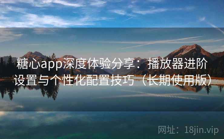 糖心app深度体验分享:播放器进阶设置与个性化配置技巧(长期使用版) 糖心app深度体验分享:播放器进阶设置与个性化配置技巧(长期使用版)